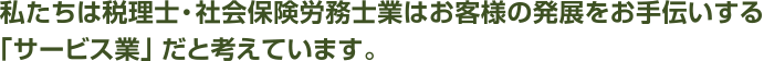 私たちは税理士・社会保険労務士業はお客様の発展をお手伝いする「サービス業」だと考えています。