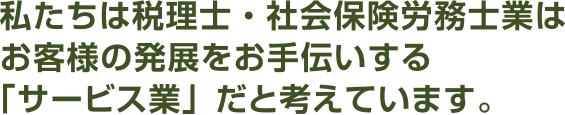 私たちは税理士・社会保険労務士業はお客様の発展をお手伝いする「サービス業」だと考えています。