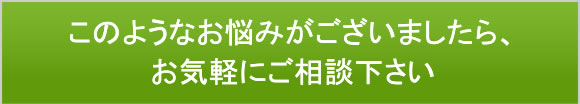 このようなお悩みがございましたら、お気軽にご相談下さい