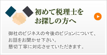 初めて税理士をお探しの方へ御社のビジネスの今後のビジョンについて、お話をお聞かせ下さい。懇切丁寧に対応させていただきます。